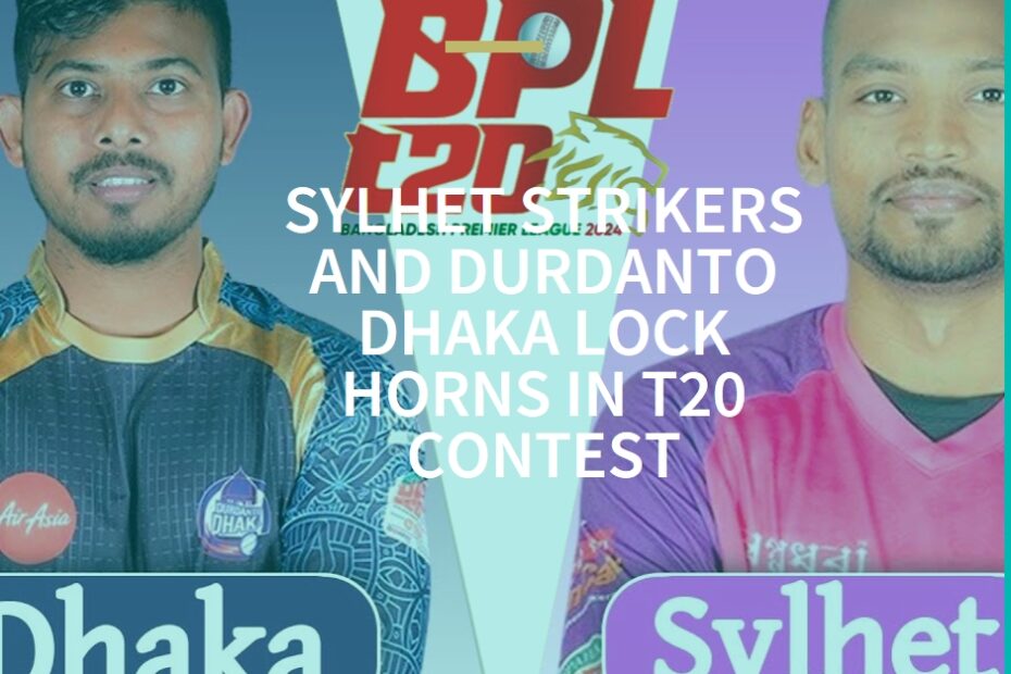 BPL 2024 Rivalry: Sylhet Strikers and Durdanto Dhaka Lock Horns in T20 Contest